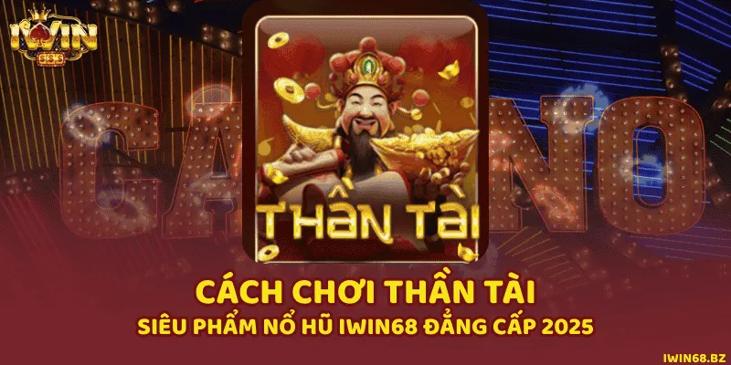 Cách Chơi Thần Tài - Siêu Phẩm Nổ Hũ iWin68 Đẳng Cấp 2025