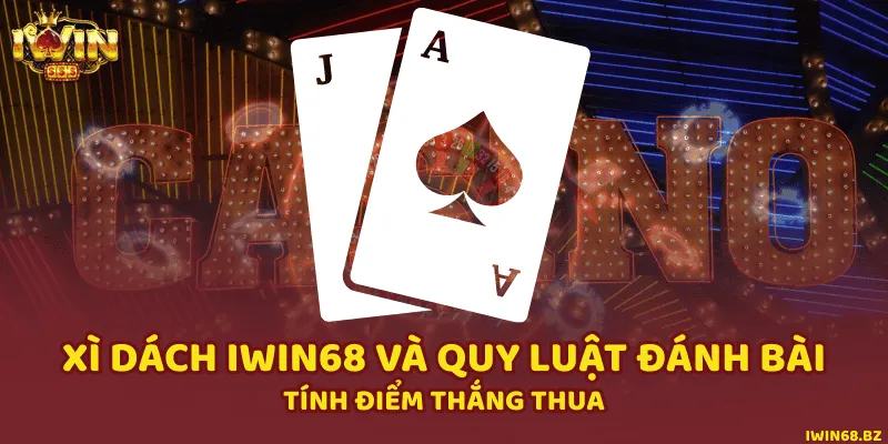 Xì Dách iWin68 Và Quy Luật Đánh Bài - Tính Điểm Thắng Thua